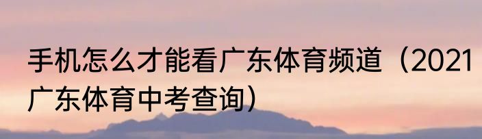 手机怎么才能看广东体育频道（2021广东体育中考查询）