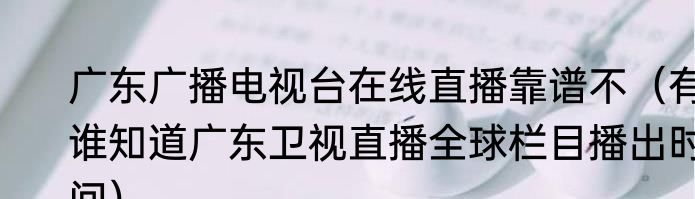 广东广播电视台在线直播靠谱不（有谁知道广东卫视直播全球栏目播出时间）