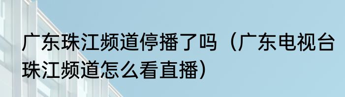 广东珠江频道停播了吗（广东电视台珠江频道怎么看直播）
