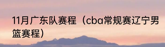 11月广东队赛程（cba常规赛辽宁男篮赛程）