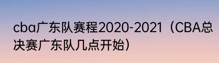 cba广东队赛程2020-2021（CBA总决赛广东队几点开始）