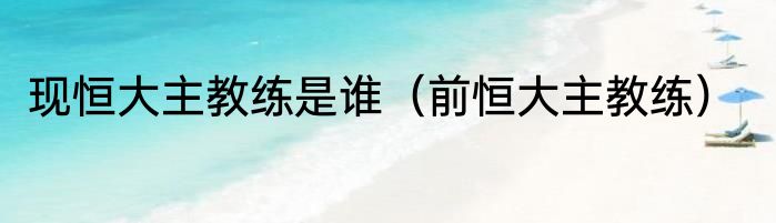 现恒大主教练是谁（前恒大主教练）