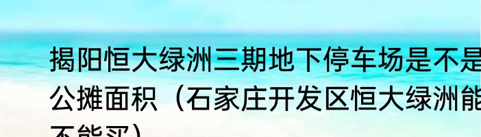 揭阳恒大绿洲三期地下停车场是不是公摊面积（石家庄开发区恒大绿洲能不能买）