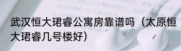 武汉恒大珺睿公寓房靠谱吗（太原恒大珺睿几号楼好）