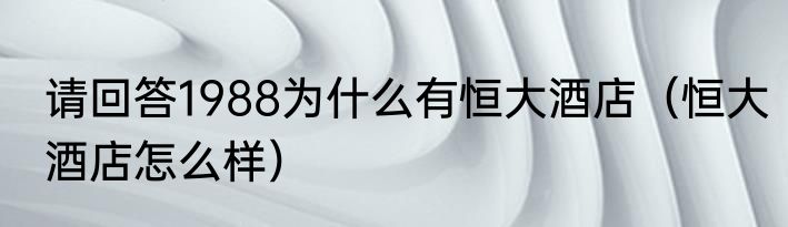 请回答1988为什么有恒大酒店（恒大酒店怎么样）