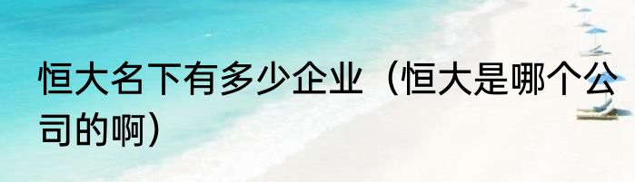 恒大名下有多少企业（恒大是哪个公司的啊）