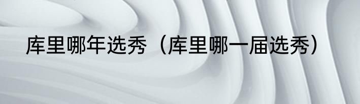 库里哪年选秀（库里哪一届选秀）