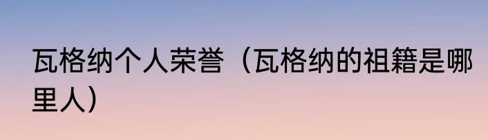 瓦格纳个人荣誉（瓦格纳的祖籍是哪里人）