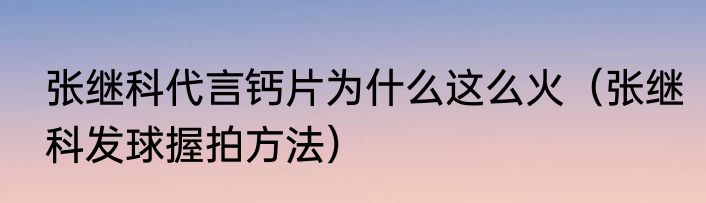张继科代言钙片为什么这么火（张继科发球握拍方法）