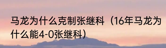马龙为什么克制张继科（16年马龙为什么能4-0张继科）