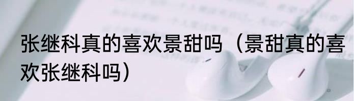 张继科真的喜欢景甜吗（景甜真的喜欢张继科吗）