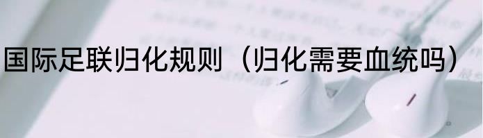 国际足联归化规则（归化需要血统吗）