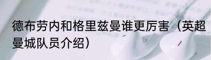 德布劳内和格里兹曼谁更厉害（英超曼城队员介绍）