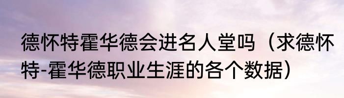 德怀特霍华德会进名人堂吗（求德怀特-霍华德职业生涯的各个数据）