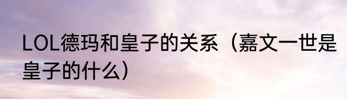 LOL德玛和皇子的关系（嘉文一世是皇子的什么）