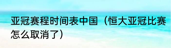 亚冠赛程时间表中国（恒大亚冠比赛怎么取消了）