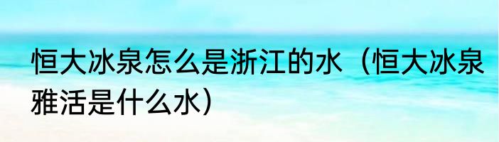 恒大冰泉怎么是浙江的水（恒大冰泉雅活是什么水）