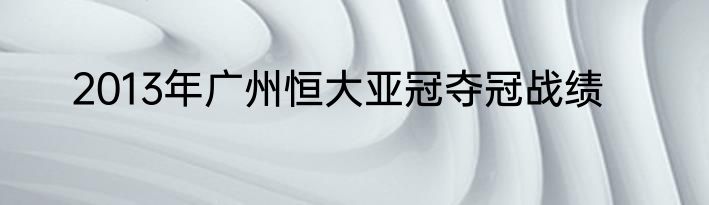 2013年广州恒大亚冠夺冠战绩