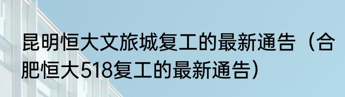 昆明恒大文旅城复工的最新通告（合肥恒大518复工的最新通告）