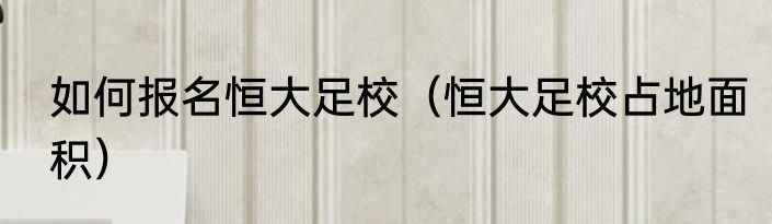 如何报名恒大足校（恒大足校占地面积）