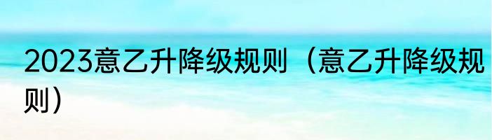 2023意乙升降级规则（意乙升降级规则）
