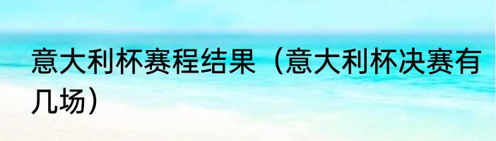 意大利杯赛程结果（意大利杯决赛有几场）