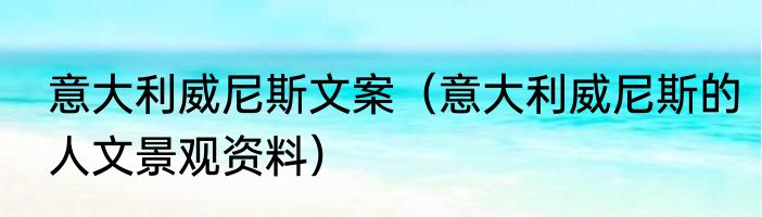 意大利威尼斯文案（意大利威尼斯的人文景观资料）