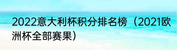 2022意大利杯积分排名榜（2021欧洲杯全部赛果）