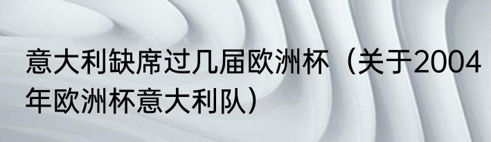 意大利缺席过几届欧洲杯（关于2004年欧洲杯意大利队）