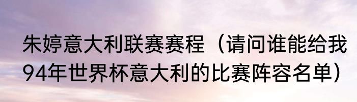 朱婷意大利联赛赛程（请问谁能给我94年世界杯意大利的比赛阵容名单）