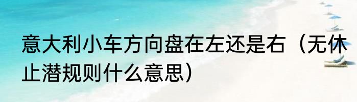 意大利小车方向盘在左还是右（无休止潜规则什么意思）