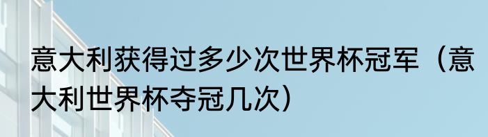 意大利获得过多少次世界杯冠军（意大利世界杯夺冠几次）