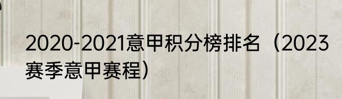 2020-2021意甲积分榜排名（2023赛季意甲赛程）