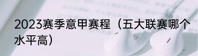 2023赛季意甲赛程（五大联赛哪个水平高）