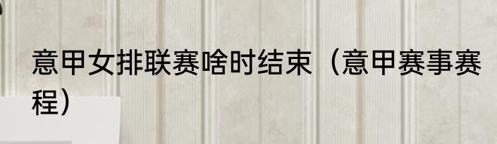 意甲女排联赛啥时结束（意甲赛事赛程）