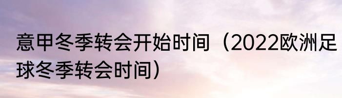 意甲冬季转会开始时间（2022欧洲足球冬季转会时间）