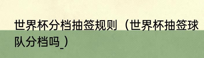 世界杯分档抽签规则（世界杯抽签球队分档吗_）