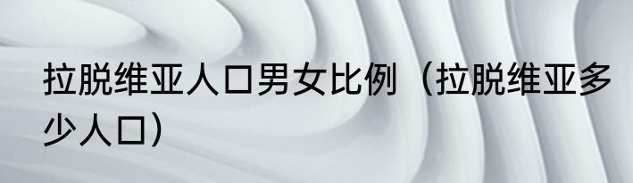 拉脱维亚人口男女比例（拉脱维亚多少人口）