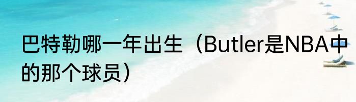 巴特勒哪一年出生（Butler是NBA中的那个球员）