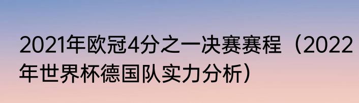 2021年欧冠4分之一决赛赛程（2022年世界杯德国队实力分析）
