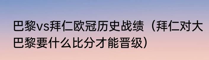 巴黎vs拜仁欧冠历史战绩（拜仁对大巴黎要什么比分才能晋级）