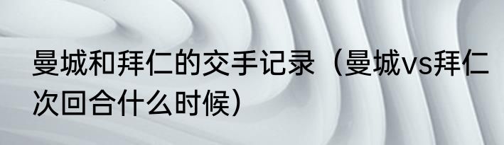 曼城和拜仁的交手记录（曼城vs拜仁次回合什么时候）