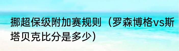挪超保级附加赛规则（罗森博格vs斯塔贝克比分是多少）