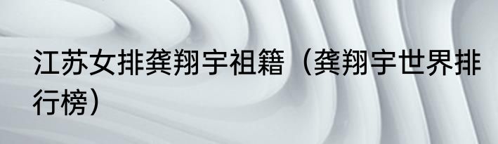 江苏女排龚翔宇祖籍（龚翔宇世界排行榜）