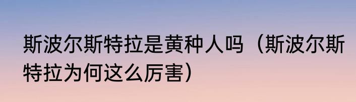 斯波尔斯特拉是黄种人吗（斯波尔斯特拉为何这么厉害）