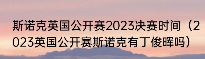斯诺克英国公开赛2023决赛时间（2023英国公开赛斯诺克有丁俊晖吗）