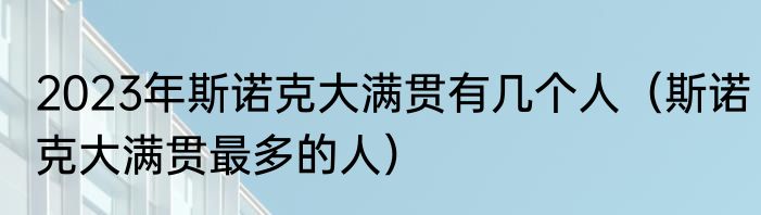 2023年斯诺克大满贯有几个人（斯诺克大满贯最多的人）