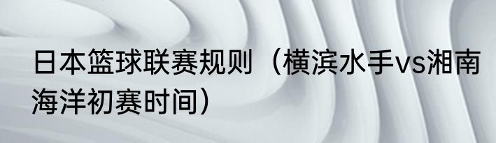 日本篮球联赛规则（横滨水手vs湘南海洋初赛时间）