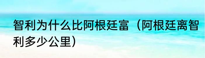 智利为什么比阿根廷富（阿根廷离智利多少公里）