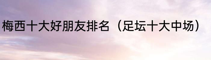 梅西十大好朋友排名（足坛十大中场）
